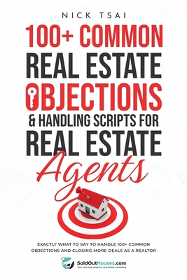 100+ Common Real Estate Objections & Handling Scripts For Real Estate Agents: Exactly What To Say To Handle 100+ Common Objections And Closing More Deals As A Realtor - Tsai, Nick