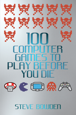 100 Computer Games to Play Before You Die - Bowden, Steve