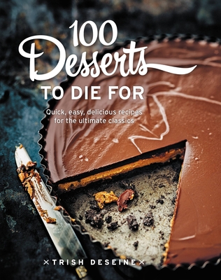 100 Desserts to Die For: Quick, easy, delicious recipes for the ultimate classics - Deseine, Trish