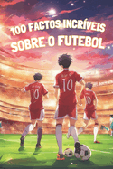 100 Factos Incrveis Sobre O Futebol: EDIO A COR: Viagem ao corao do futebol: histrias, heris e humor