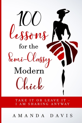 100 Lessons for the Semi-Classy Modern Chick: Take it or Leave it - I am sharing anyway. - Davis, Amanda