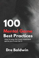 100 Mental Game Best Practices: How to Play the Most Important Game You'll Ever Play