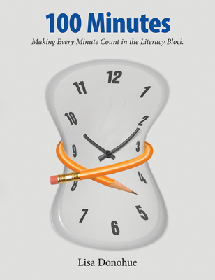 100 Minutes: Making Every Minute Count in the Literacy Block - Donohue, Lisa