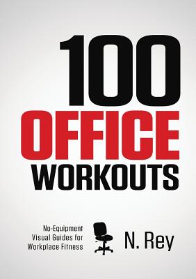 100 Office Workouts: No Equipment, No-Sweat, Fitness Mini-Routines You Can Do At Work. - Rey, N