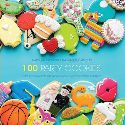 100 Party Cookies: A Step-By-Step Guide to Baking Super-Cute Cookies for Life's Little Celebrations - Kalinichenko, Nadia, and Sanchez, Myriam
