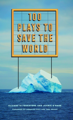 100 Plays to Save the World - Freestone, Elizabeth, and O'Hare, Jeanie, and And Tara Moses, Annalisa Dias (Foreword by)
