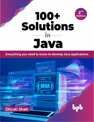 100+ Solutions in Java: Everything You Need to Know to Develop Java Applications - Shah, Dhruti