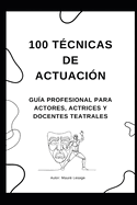 100 Tcnicas de Actuacin: Descubre Mtodos Prcticos y Ejercicios Efectivos para Dominar el Arte Dramtico, la Interpretacin de Personajes y la Presencia en Escena.