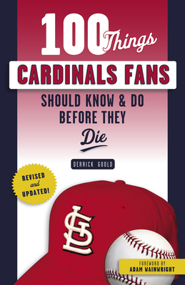 100 Things Cardinals Fans Should Know & Do Before They Die - Goold, Derrick, and Wainwright, Adam (Foreword by)