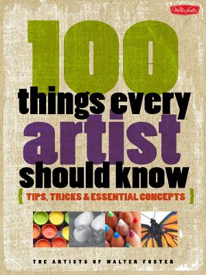 100 Things Every Artist Should Know: Tips, tricks & essential concepts - Foster, Artists of Walter