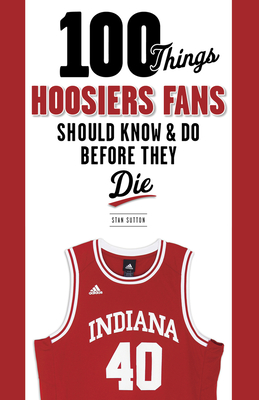100 Things Hoosiers Fans Should Know & Do Before They Die - Sutton, Stan