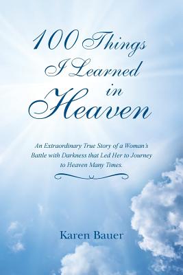 100 Things I Learned in Heaven: An Extraordinary True Story of a Woman's Battle with Darkness that Led Her to Journey to Heaven Many Times. - Bauer, Karen