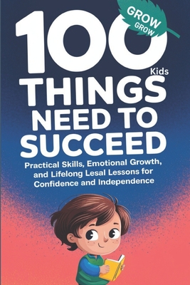 100 Things Kids Need to Succeed: Practical Skills, Emotional Growth, and Lifelong Lessons for Confidence and Independence - Alone, Mr.