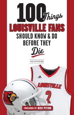 100 Things Louisville Fans Should Know & Do Before They Die - Rutherford, Mike