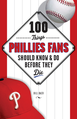 100 Things Phillies Fans Should Know & Do Before They Die - Baer, Bill