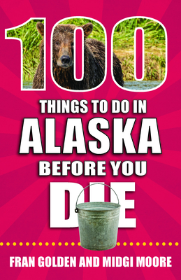 100 Things to Do in Alaska Before You Die - Golden, Fran, and Moore, Midgi