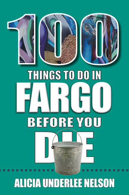 100 Things to Do in Fargo Before You Die - Underlee Nelson, Alicia