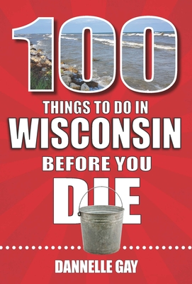 100 Things to Do in Wisconsin Before You Die - Gay, Dannelle