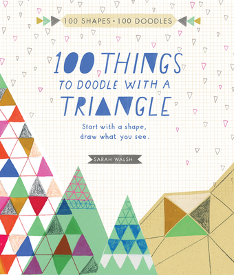 100 Things to Draw with a Triangle: Start with a Shape; Doodle What You See. - Walsh, Sarah