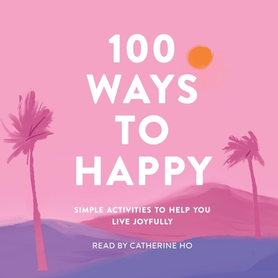 100 Ways to Happy: Simple Activities to Help You Live Joyfully - Media, Adams, and Ho, Catherine (Read by)