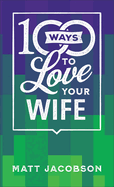 100 Ways to Love Your Wife: The Simple, Powerful Path to a Loving Marriage