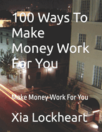 100 Ways To Make Money Work For You: Make Money Work For You