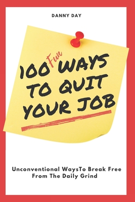 100 Ways To Quit Your Job: Unconventional Ways To Break Free From The Daily Grind - Day, Danny D