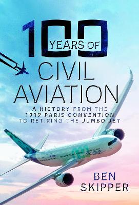 100 Years of Civil Aviation: A History from the 1919 Paris Convention to Retiring the Jumbo Jet - Skipper, Ben