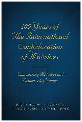 100 Years of The International Confederation of Midwives: Empowering Midwives and Empowering Women - Thompson, Joyce E, and Walker, Joan, and Thomson, Ann M