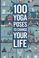 100 Yoga Poses to Change Your Life: A Complete Guide to the Top 100 Poses for Stress Relief, Strength, Flexibility, and Holistic Healing Through Time-Tested Practices