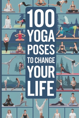 100 Yoga Poses to Change Your Life: A Complete Guide to the Top 100 Poses for Stress Relief, Strength, Flexibility, and Holistic Healing Through Time-Tested Practices - Alone, Mr.