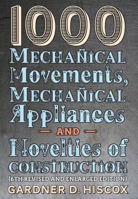 1000 Mechanical Movements, Mechanical Appliances and Novelties of Construction (6th revised and enlarged edition) - Hiscox, Gardner D