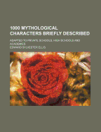 1000 Mythological Characters Briefly Described: Adapted to Private Schools, High Schools (Classic Reprint)