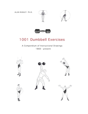 1001 Dumbbell Exercises: A Compendium of Instructional Drawings 1860- Present - Radley, Alan