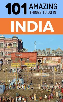 101 Amazing Things to Do in India: India Travel Guide - Amazing Things, 101