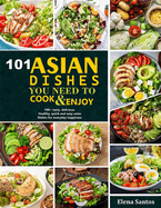101 Asian Dishes You Need to Cook and Enjoy: 100+ Tasty, Delicious, Healthy, Quick And Easy Asian Dishes For Everyday Happiness
