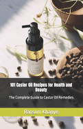 101 Castor Oil Recipes for Health and Beauty: The Complete Guide to Castor Oil Remedies