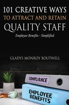 101 Creative Ways to Attract & Retain Quality Staff: Employee Benefits - Simplified - Boutwell, Gladys