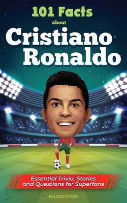 101 Facts About Cristiano Ronaldo - Essential Trivia, Stories, and Questions for Super Fans - Focus, Falcon