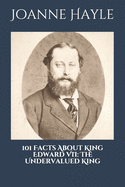 101 Facts About King Edward VII: The Undervalued King.