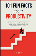 101 Fun Facts About Productivity: The Ultimate Guide To Work Smarter, Boost Focus, Stay Organized and Achieve More Without Burnout