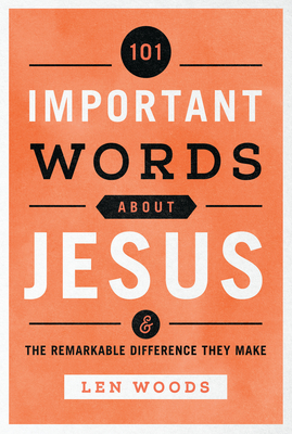 101 Important Words about Jesus: And the Remarkable Difference They Make - Woods, Len