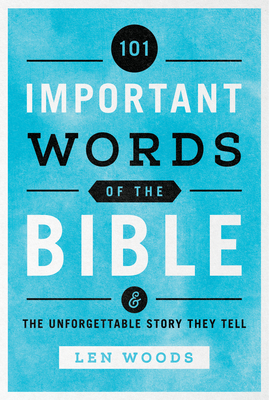 101 Important Words of the Bible: And the Unforgettable Story They Tell - Woods, Len