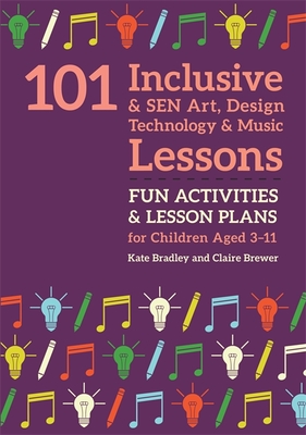 101 Inclusive and Sen Art, Design Technology and Music Lessons: Fun Activities and Lesson Plans for Children Aged 3 - 11 - Bradley, Kate, and Brewer, Claire