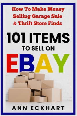 101 Items To Sell On Ebay: How to Make Money Selling Garage Sale & Thrift Store Finds (8th Edition) - Eckhart, Ann