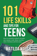 101 Life Skills and Tips for Teens: How to succeed in school, set goals, save money, cook, clean, boost self-confidence, start a business and lots more.