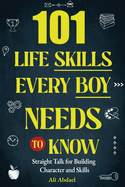 101 Life Skills Every Boy Needs To Know: Straight Talk For Building Character and Skills