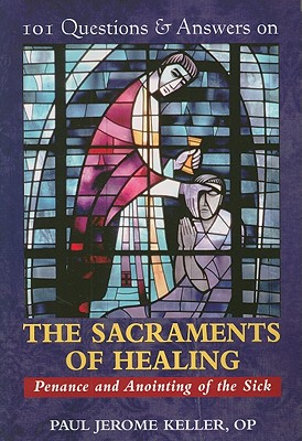 101 Questions & Answers on the Sacraments of Healing: Penance and Anointing of the Sick - Keller, Paul Jerome, O.P.