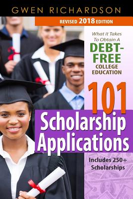 101 Scholarship Applications - 2018 Edition: What It Takes to Obtain a Debt-Free College Education - Richardson, Gwen