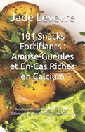 101 Snacks Fortifiants: Amuse-Gueules et En-Cas Riches en Calcium: Boostez Votre Sant? avec des Recettes D?licieuses et Nutritives pour Tous les Jours